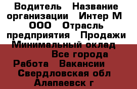 Водитель › Название организации ­ Интер-М, ООО › Отрасль предприятия ­ Продажи › Минимальный оклад ­ 50 000 - Все города Работа » Вакансии   . Свердловская обл.,Алапаевск г.